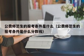 公费师范生的报考条件是什么（公费师范生的报考条件是什么分数线）