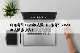 山东考生2023年人数（山东考生2023年人数多少人）