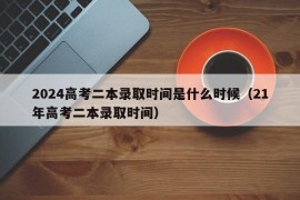 2024高考二本录取时间是什么时候（21年高考二本录取时间）