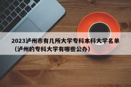 2023泸州市有几所大学专科本科大学名单（泸州的专科大学有哪些公办）