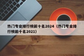 热门专业排行榜前十名2024（热门专业排行榜前十名2021）