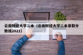 云南财经大学二本（云南财经大学二本录取分数线2021）