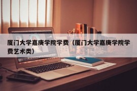 厦门大学嘉庚学院学费（厦门大学嘉庚学院学费艺术类）