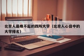 北京人最瞧不起的四所大学（北京人心目中的大学排名）