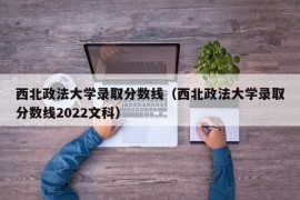 西北政法大学录取分数线（西北政法大学录取分数线2022文科）