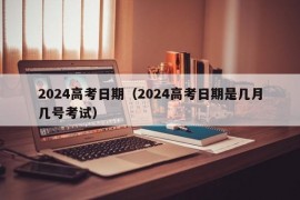 2024高考日期（2024高考日期是几月几号考试）