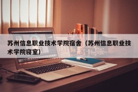 苏州信息职业技术学院宿舍（苏州信息职业技术学院寝室）