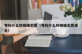 专科什么时候填志愿（专科什么时候填志愿湖北）