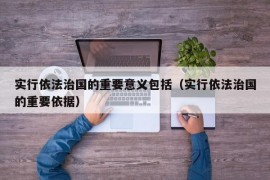 实行依法治国的重要意义包括（实行依法治国的重要依据）