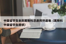 中国留学生亲历莫斯科恐袭同伴遇难（莫斯科中国留学生现状）