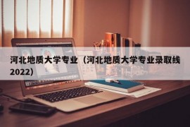 河北地质大学专业（河北地质大学专业录取线2022）