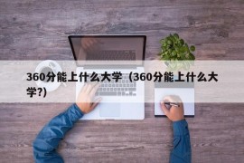 360分能上什么大学（360分能上什么大学?）