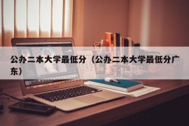 公办二本大学最低分（公办二本大学最低分广东）