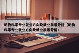 动物科学专业就业方向及就业前景分析（动物科学专业就业方向及就业前景分析）