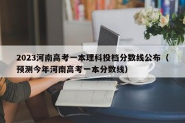 2023河南高考一本理科投档分数线公布（预测今年河南高考一本分数线）