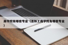 商学院有哪些专业（吉林工商学院有哪些专业）