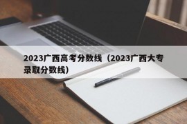 2023广西高考分数线（2023广西大专录取分数线）