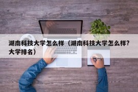 湖南科技大学怎么样（湖南科技大学怎么样?大学排名）