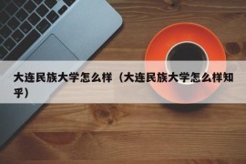 大连民族大学怎么样（大连民族大学怎么样知乎）