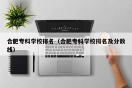 合肥专科学校排名（合肥专科学校排名及分数线）