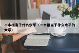 二本相当于什么水平（二本相当于什么水平的大学）