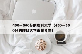 450一500分的理科大学（450一500分的理科大学山东考生）