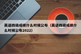 英语四级成绩什么时候公布（英语四级成绩什么时候公布2022）