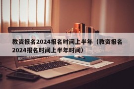 教资报名2024报名时间上半年（教资报名2024报名时间上半年时间）