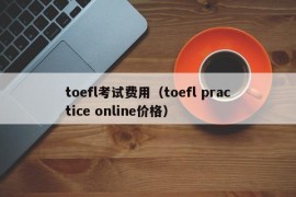 toefl考试费用（toefl practice online价格）