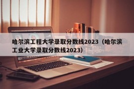 哈尔滨工程大学录取分数线2023（哈尔滨工业大学录取分数线2023）