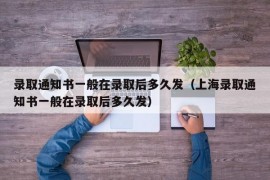 录取通知书一般在录取后多久发（上海录取通知书一般在录取后多久发）