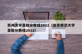 苏州大学录取分数线2022（南京师范大学录取分数线2022）