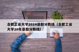 合肥工业大学2024录取分数线（合肥工业大学20年录取分数线）