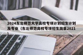 2024东北师范大学高校专项计划招生计划及专业（东北师范高校专项招生简章2021）