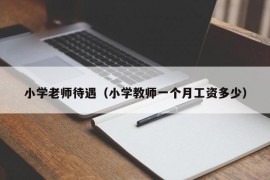 小学老师待遇（小学教师一个月工资多少）