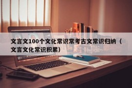 文言文100个文化常识常考古文常识归纳（文言文化常识积累）