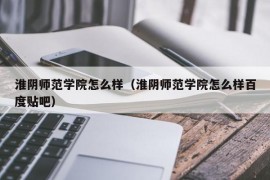 淮阴师范学院怎么样（淮阴师范学院怎么样百度贴吧）