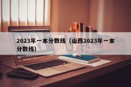 2023年一本分数线（山西2023年一本分数线）