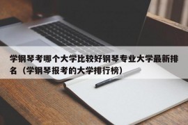 学钢琴考哪个大学比较好钢琴专业大学最新排名（学钢琴报考的大学排行榜）