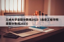 三峡大学录取分数线2023（南京工程学院录取分数线2023）