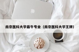 南京医科大学最牛专业（南京医科大学王牌）