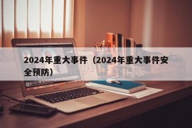 2024年重大事件（2024年重大事件安全预防）