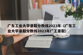 广东工业大学录取分数线2023年（广东工业大学录取分数线2023年广工录取）