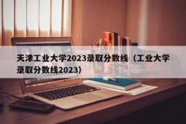 天津工业大学2023录取分数线（工业大学录取分数线2023）