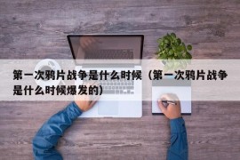 第一次鸦片战争是什么时候（第一次鸦片战争是什么时候爆发的）