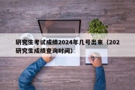 研究生考试成绩2024年几号出来（202研究生成绩查询时间）