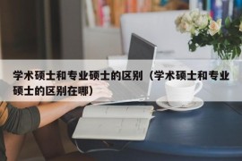 学术硕士和专业硕士的区别（学术硕士和专业硕士的区别在哪）