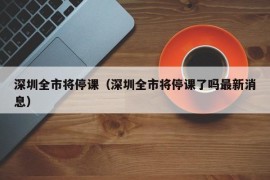 深圳全市将停课（深圳全市将停课了吗最新消息）