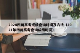 2024四川高考成绩查询时间及方法（2021年四川高考查询成绩时间）