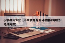 小学教育专业（小学教育专业可以报考哪些公务员岗位）